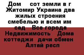 Дом 28 сот земли в г. Житомир Украина два жилых строения смебелью и всем им.,сад - Все города Недвижимость » Дома, коттеджи, дачи обмен   . Алтай респ.